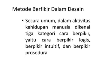Metode Berfikir Dalam Desain
• Secara umum, dalam aktivitas
kehidupan manusia dikenal
tiga kategori cara berpikir,
yaitu cara berpikir logis,
berpikir intuitif, dan berpikir
prosedural
 