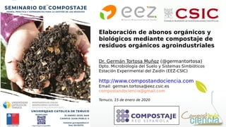 1
Elaboración de abonos orgánicos y
biológicos mediante compostaje de
residuos orgánicos agroindustriales
Dr. Germán Torto...