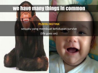 we have many things in common

               PUNYA INSTINK
   sesuatu yang membuat kehidupan survive
                 (life goes on)
 
