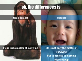 ok, the differences is

         tidak berakal                          berakal




life is just a matter of surviving   life is not only the matter of
                                                surviving
                                       but to achieve something
                                              (developing)
 