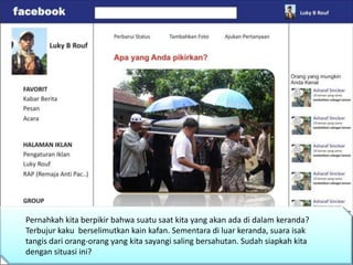 Pernahkah kita berpikir bahwa suatu saat kita yang akan ada di dalam keranda?
Terbujur kaku berselimutkan kain kafan. Sementara di luar keranda, suara isak
tangis dari orang-orang yang kita sayangi saling bersahutan. Sudah siapkah kita
dengan situasi ini?
 
