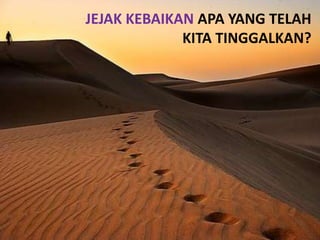 JEJAK KEBAIKAN APA YANG TELAH
             KITA TINGGALKAN?
 