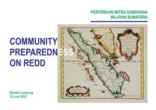 PERTEMUAN MITRA SAMDHANA
WILAYAH SUMATERA
Bandar Lampung
18 Juni 2012
COMMUNITY
PREPAREDNESS
ON REDD
 
