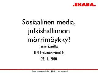 Sosiaalinen media,
  julkishallinnon
 mörrimöykky?
         Janne Saarikko
     TEM konserniviestinnälle
          22.11. 2010

   Ekana Innovation 2006 – 2010   www.ekana.fi
 