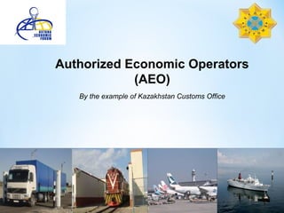Authorized Economic Operators
(AEO)
By the example of Kazakhstan Customs Office
 