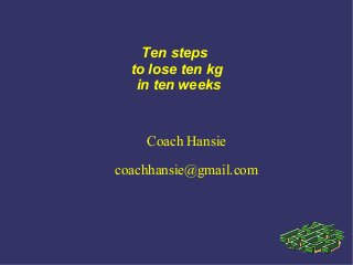 Ten steps
to lose ten kg
in ten weeks
Coach Hansie
coachhansie@gmail.com
 