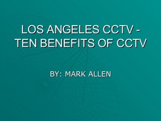 LOS ANGELES CCTV - TEN BENEFITS OF CCTV BY: MARK ALLEN 