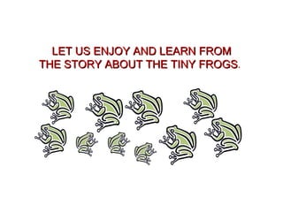 LET US ENJOY AND LEARN FROM THE STORY ABOUT THE TINY FROGS .   