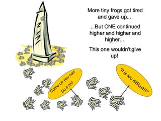 More tiny frogs got tired and gave up...  ...But ONE continued higher and higher and higher...  This one wouldn't give up!  "It is too difficult!!!” Come on you can  Do it !!!!!   