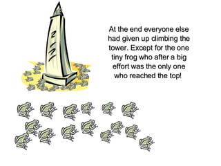 At the end everyone else had given up climbing the tower. Except for the one tiny frog who after a big effort was the only one who reached the top!   