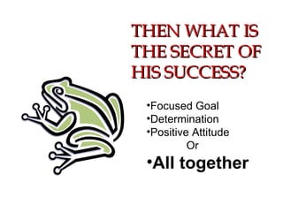 THEN WHAT IS THE SECRET OF HIS SUCCESS?   Focused Goal  Determination Positive Attitude Or  All together 