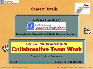 Contact Details One Day Training Workshop on Collaborative Team Work Contact: Shabbar Suterwala Email:  [email_address]  Or Call: +91-989 222 5864 Designed & Created by Specialized in Corporate Soft Skills Training Programs 