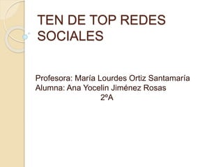 TEN DE TOP REDES
SOCIALES
Profesora: María Lourdes Ortiz Santamaría
Alumna: Ana Yocelin Jiménez Rosas
2ºA
 