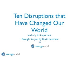 Ten Disruptions that
       Have Changed Our
            World
                    and why its important
               Brought to you by Kevin Leversee
                               &
                          managesocial


managesocial
 