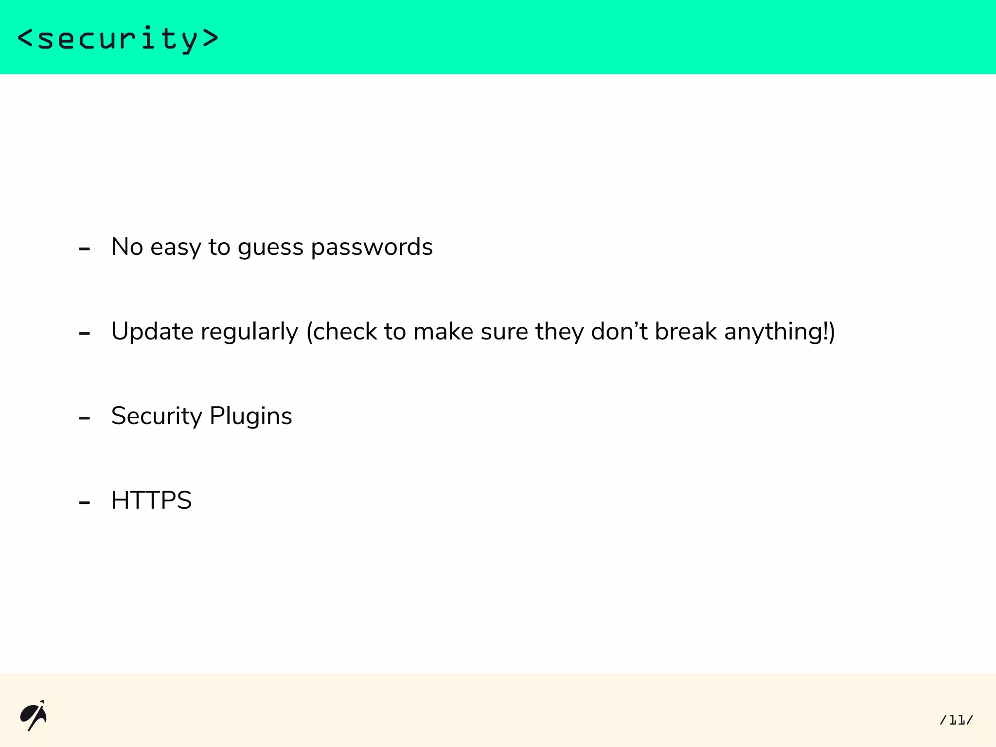 - No easy to guess passwords
- Update regularly (check to make sure they don’t break anything!)
- Security Plugins
- HTTPS
<security>
11/ /