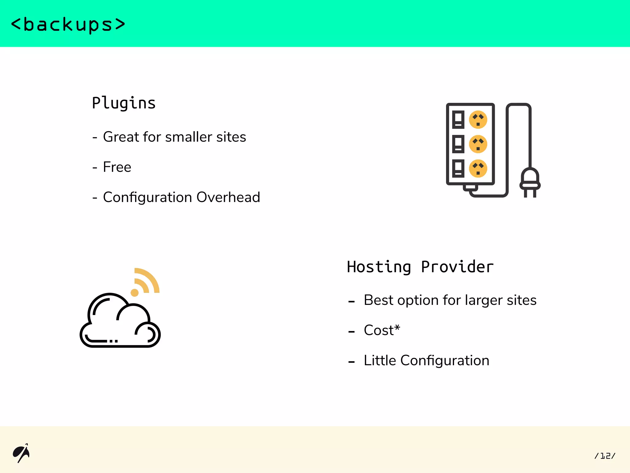 <backups>
Hosting Provider
- Best option for larger sites
- Cost*
- Little Configuration
Plugins
- Great for smaller sites
- Free
- Configuration Overhead
12/ /