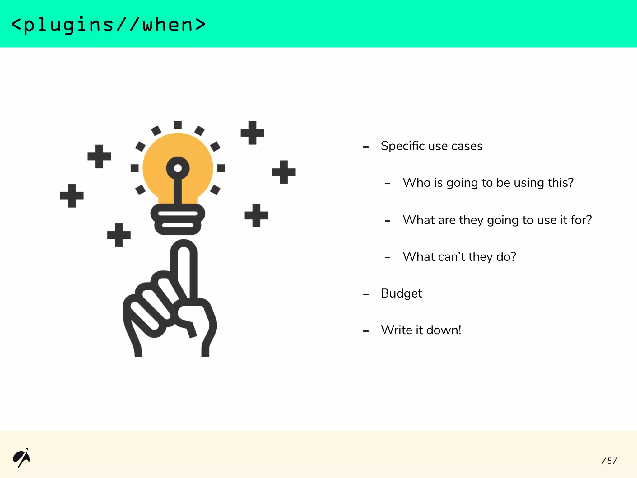 - Specific use cases
- Who is going to be using this?
- What are they going to use it for?
- What can’t they do?
- Budget
- Write it down!
<plugins//when>
5/ /