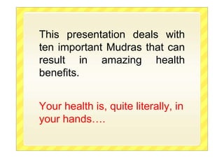 This presentation deals with
ten important Mudras that can
result in amazing health
benefits.
Your health is, quite literally, in
your hands….
 
