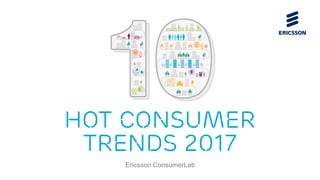 HOT CONSUMER
TRENDS 2017
Ericsson ConsumerLab
 
