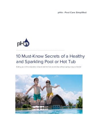 pHin - Pool Care Simplified
…………………………………………………………………………………………………………….
10 Must-Know Secrets of a Healthy
and Sparkling Pool or Hot Tub
Aiding you in the education of pool and hot tub ownership without going crazy or broke!
 