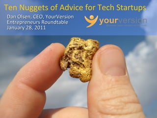 Copyright © 2011 YourVersion
Dan Olsen, CEO, YourVersionDan Olsen, CEO, YourVersion
Entrepreneurs RoundtableEntrepreneurs Roundtable
January 28, 2011January 28, 2011
Ten Nuggets of Advice for Tech Startups
 