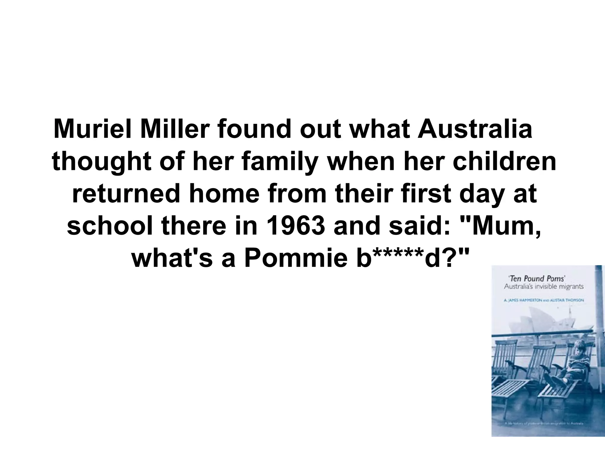 Muriel Miller found out what Australia thought of her family when her children returned home from their first day at school there in 1963 and said: &quot;Mum, what's a Pommie b*****d?&quot;   