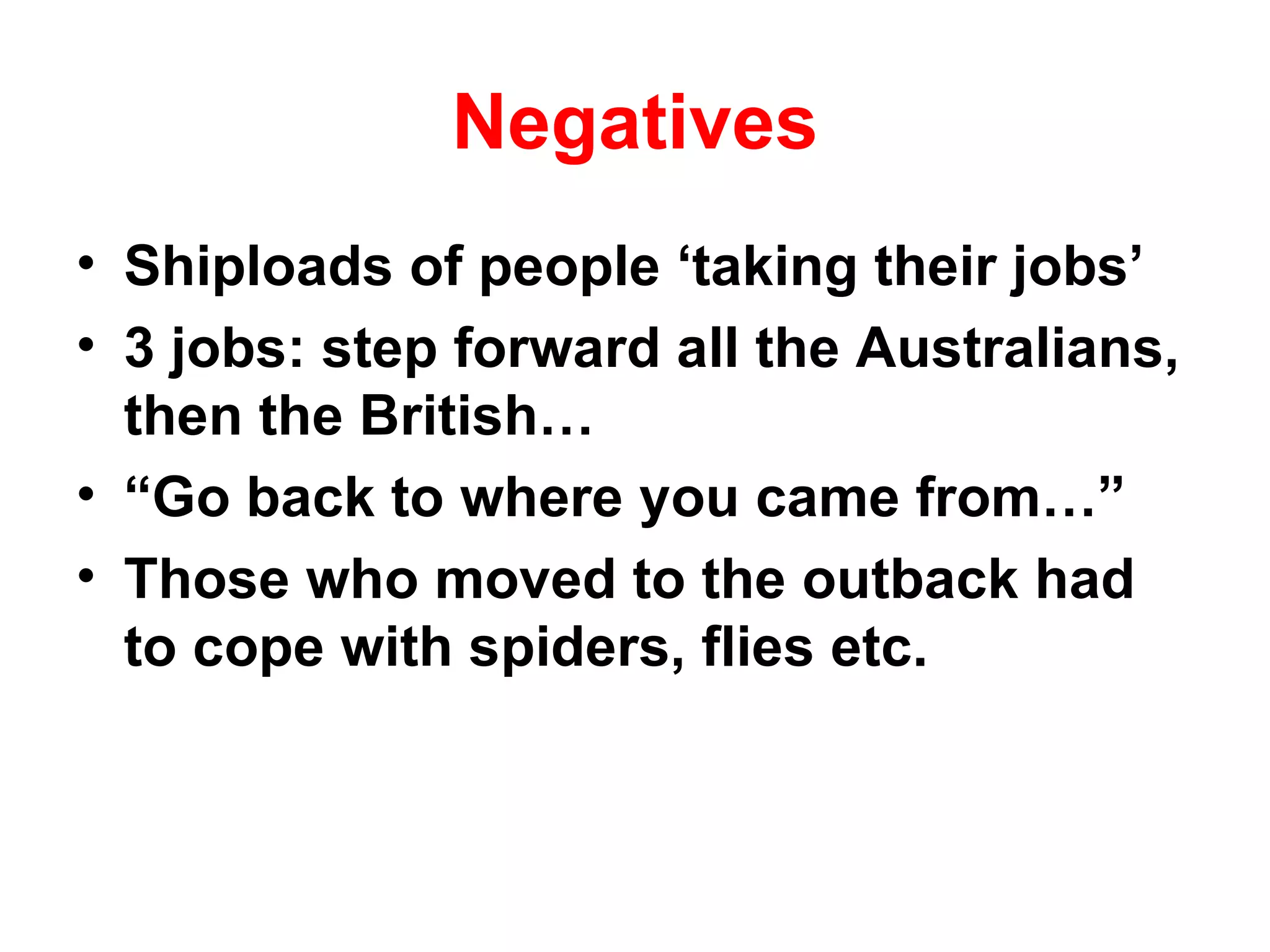 Negatives Shiploads of people ‘taking their jobs’ 3 jobs: step forward all the Australians, then the British… “ Go back to where you came from…” Those who moved to the outback had to cope with spiders, flies etc. 