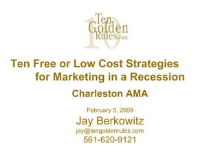 Ten Free or Low Cost Strategies  for Marketing in a Recession Charleston AMA February 5, 2009 Jay Berkowitz [email_address] 561-620-9121 