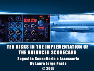 TEN RISKS IN THE IMPLEMENTATION OF THE BALANCED SCORECARD Sugestão Consultoria e Assessoria By Lauro Jorge Prado © 2007 