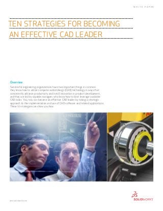 W H I T E

Ten Strategies for Becoming
an Effective CAD Leader

Overview
Successful engineering organizations have two important things in common:
they know how to utilize computer-aided design (CAD) technology in ways that
consistently advance productivity and instill innovation in product development,
and they are led by capable managers who know how to best leverage available
CAD tools. You, too, can become an effective CAD leader by taking a strategic
approach to the implementation and use of CAD software and related applications.
These 10 strategies can show you how.

www.solidworks.com

P A P ER

 
