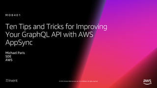 © 2018, Amazon Web Services, Inc. or its affiliates. All rights reserved.
Ten Tips and Tricks for Improving
Your GraphQL API with AWS
AppSync
Michael Paris
SDE
AWS
M O B 4 0 1
 