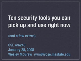 Ten security tools you can
pick up and use right now
(and a few extras)

CSE 4/6243
January 28, 2008
Wesley McGrew rwm8@cse.msstate.edu
 