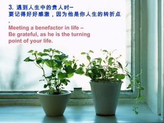 3 .  遇到人生中的贵人时─  要记得好好感激，因为他是你人生的转折点  . Meeting a benefactor in life –  Be grateful, as he is the turning point of your life. 