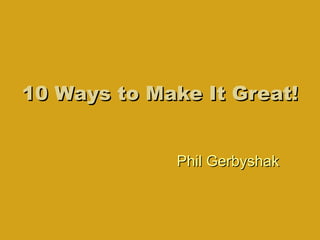 10 Ways to Make It Great! Phil Gerbyshak 