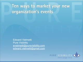 Ten ways to market your new
organization’s events




Edward Vielmetti
Pure Visibility
evielmetti@purevisibility.com
edward.vielmetti@gmail.com
