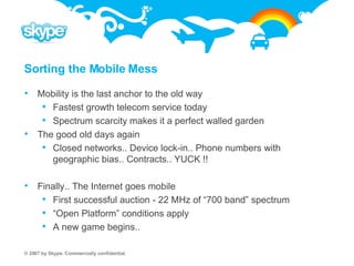 Sorting the Mobile Mess Mobility is the last anchor to the old way Fastest growth telecom service today Spectrum scarcity makes it a perfect walled garden The good old days again  Closed networks.. Device lock-in.. Phone numbers with geographic bias.. Contracts.. YUCK !! Finally.. The Internet goes mobile First successful auction - 22 MHz of “700 band” spectrum “Open Platform” conditions apply A new game begins.. 