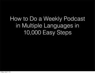 How to Do a Weekly Podcast
in Multiple Languages in
10,000 Easy Steps
Friday, June 17, 16
 