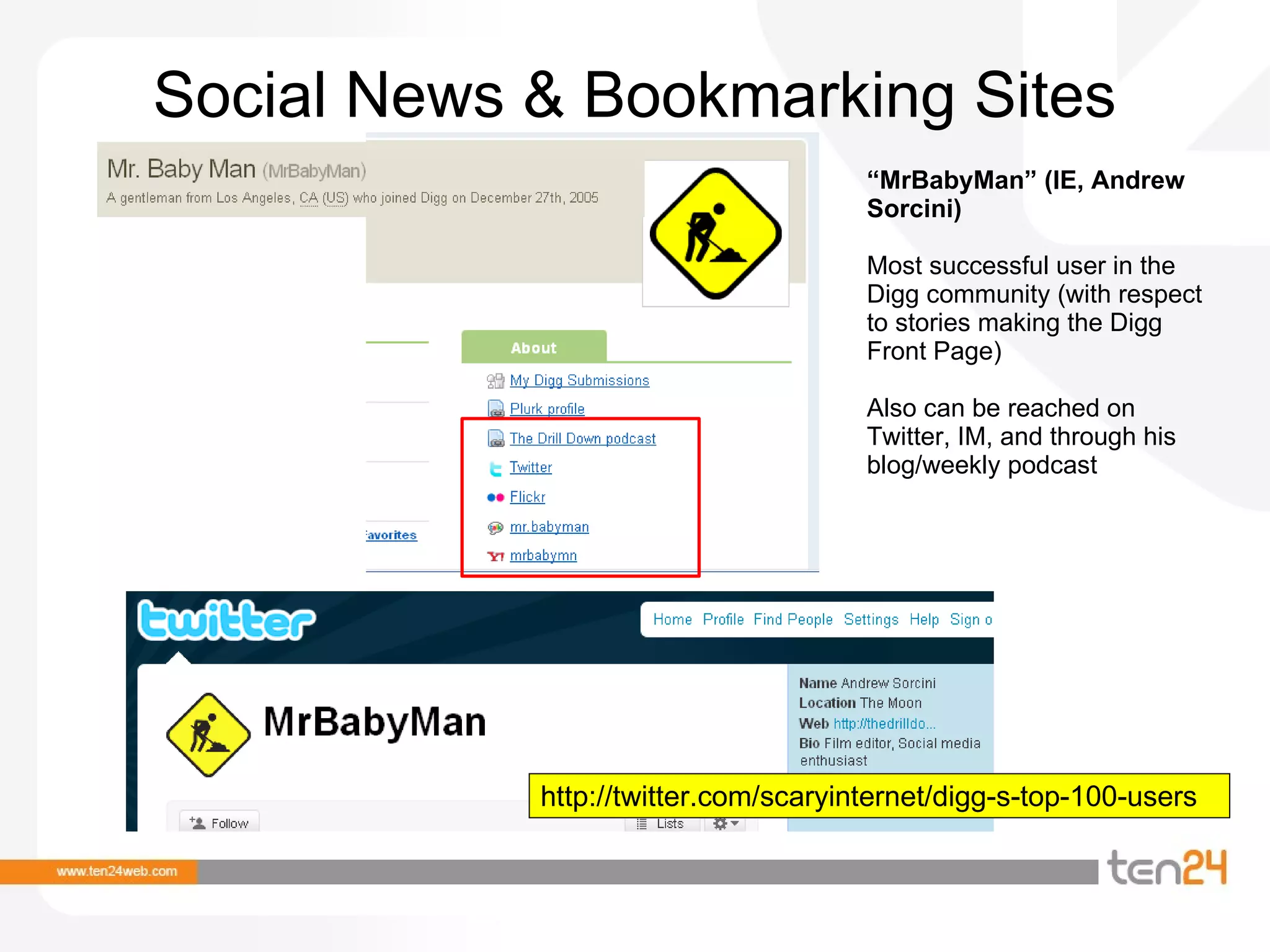 Social News & Bookmarking Sites “ MrBabyMan” (IE, Andrew Sorcini) Most successful user in the Digg community (with respect to stories making the Digg Front Page) Also can be reached on Twitter, IM, and through his blog/weekly podcast http://twitter.com/scaryinternet/digg-s-top-100-users 