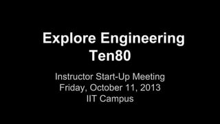 Explore Engineering
Ten80
Instructor Start-Up Meeting
Friday, October 11, 2013
IIT Campus

 
