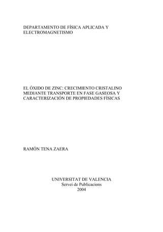 DEPARTAMENTO DE FÍSICA APLICADA Y
ELECTROMAGNETISMO

EL ÓXIDO DE ZINC: CRECIMIENTO CRISTALINO
MEDIANTE TRANSPORTE EN FASE GASEOSA Y
CARACTERIZACIÓN DE PROPIEDADES FÍSICAS

RAMÓN TENA ZAERA

UNIVERSITAT DE VALENCIA
Servei de Publicacions
2004

 