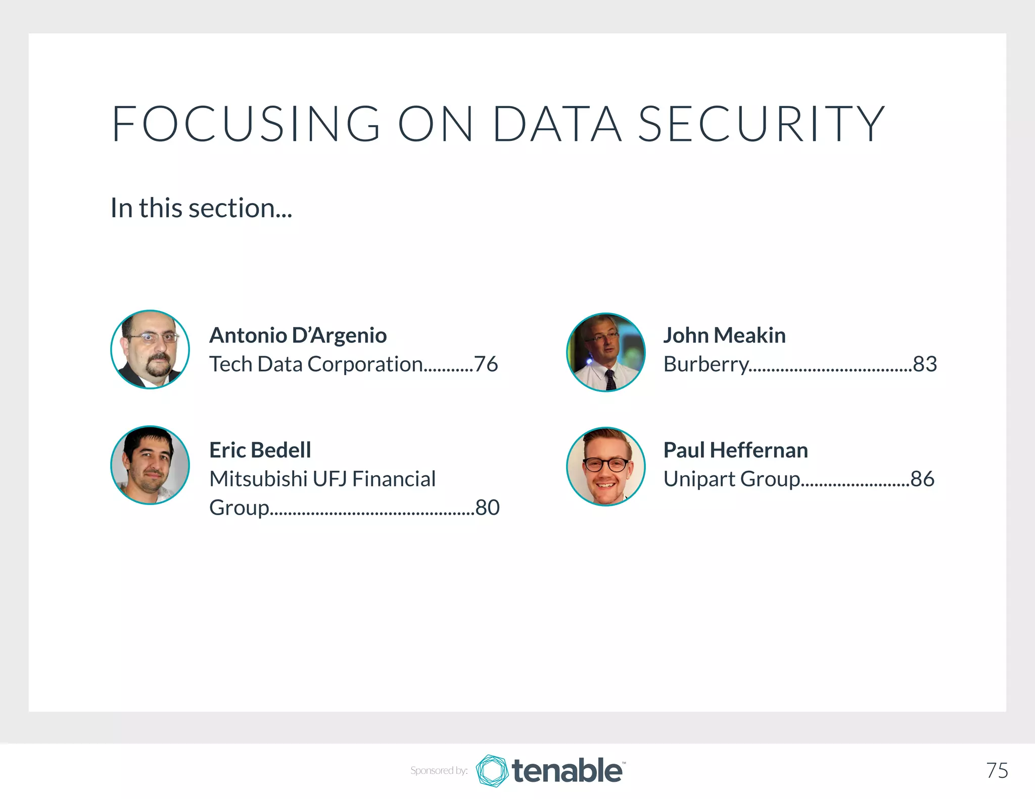 FOCUSING ON DATA SECURITY
In this section...
John Meakin
Burberry....................................83
Paul Heffernan
Unipart Group........................86
Antonio D’Argenio
Tech Data Corporation...........76
Eric Bedell
Mitsubishi UFJ Financial 		
Group.............................................80
75Sponsored by:
 