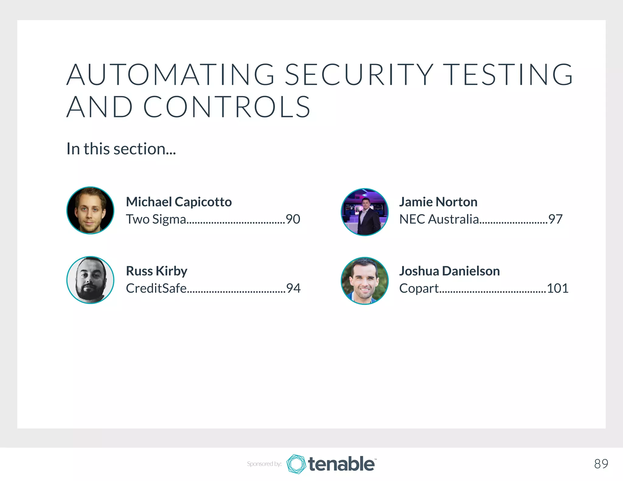 AUTOMATING SECURITY TESTING
AND CONTROLS
In this section...
Jamie Norton
NEC Australia.........................97
Joshua Danielson
Copart.......................................101
Michael Capicotto
Two Sigma....................................90
Russ Kirby
CreditSafe....................................94
89Sponsored by:
 