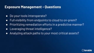 Exposure Management - Questions
● Do your tools interoperate?
● Full visibility from endpoints to cloud to on-prem?
● Prioritizing remediation efforts in a predictive manner?
● Leveraging threat intelligence?
● Analyzing attack paths to your most critical assets?
 