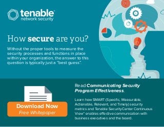 How secure are you?
Without the proper tools to measure the
security processes and functions in place
within your organization, the answer to this
question is typically just a “best guess”.
Read Communicating Security
Program Effectiveness.
Learn how SMART (Speciﬁc, Measurable,
Actionable, Relevant, and Timely) security
metrics and Tenable SecurityCenter Continuous
View™ enables effective communication with
business executives and the board.
Download Now
Free Whitepaper
 