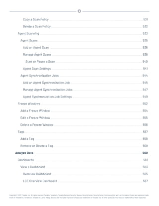 Copy a Scan Policy 531
Delete a Scan Policy 532
Agent Scanning 533
Agent Scans 535
Add an Agent Scan 536
Manage Agent Scans 538
Start or Pause a Scan 540
Agent Scan Settings 541
Agent Synchronization Jobs 544
Add an Agent Synchronization Job 545
Manage Agent Synchronization Jobs 547
Agent Synchronization Job Settings 549
Freeze Windows 552
Add a Freeze Window 554
Edit a Freeze Window 555
Delete a Freeze Window 556
Tags 557
Add a Tag 558
Remove or Delete a Tag 559
Analyze Data 560
Dashboards 561
View a Dashboard 563
Overview Dashboard 565
LCE Overview Dashboard 567
Copyright © 2022 Tenable, Inc. All rights reserved. Tenable, Tenable.io, Tenable Network Security, Nessus, SecurityCenter, SecurityCenter Continuous View and Log Correlation Engine are registered trade-
marks of Tenable,Inc. Tenable.sc, Tenable.ot, Lumin, Indegy, Assure, and The Cyber Exposure Company are trademarks of Tenable, Inc. All other products or services are trademarks of their respective
 