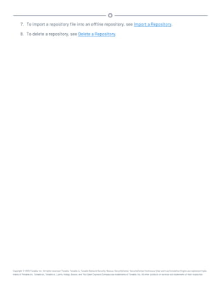7. To import a repository file into an offline repository, see Import a Repository.
8. To delete a repository, see Delete a Repository.
Copyright © 2022 Tenable, Inc. All rights reserved. Tenable, Tenable.io, Tenable Network Security, Nessus, SecurityCenter, SecurityCenter Continuous View and Log Correlation Engine are registered trade-
marks of Tenable,Inc. Tenable.sc, Tenable.ot, Lumin, Indegy, Assure, and The Cyber Exposure Company are trademarks of Tenable, Inc. All other products or services are trademarks of their respective
 