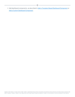 l Add dashboard components, as described in Add a Template-Based Dashboard Component or
Add a Custom Dashboard Component.
Copyright © 2022 Tenable, Inc. All rights reserved. Tenable, Tenable.io, Tenable Network Security, Nessus, SecurityCenter, SecurityCenter Continuous View and Log Correlation Engine are registered trade-
marks of Tenable,Inc. Tenable.sc, Tenable.ot, Lumin, Indegy, Assure, and The Cyber Exposure Company are trademarks of Tenable, Inc. All other products or services are trademarks of their respective
 