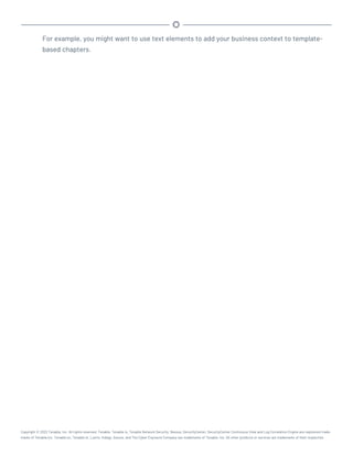 For example, you might want to use text elements to add your business context to template-
based chapters.
Copyright © 2022 Tenable, Inc. All rights reserved. Tenable, Tenable.io, Tenable Network Security, Nessus, SecurityCenter, SecurityCenter Continuous View and Log Correlation Engine are registered trade-
marks of Tenable,Inc. Tenable.sc, Tenable.ot, Lumin, Indegy, Assure, and The Cyber Exposure Company are trademarks of Tenable, Inc. All other products or services are trademarks of their respective
 