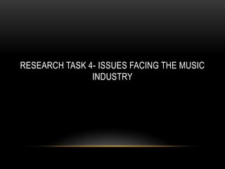 RESEARCH TASK 4- ISSUES FACING THE MUSIC
INDUSTRY
 