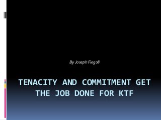 By Joseph Fiegoli

TENACITY AND COMMITMENT GET
THE JOB DONE FOR KTF

 